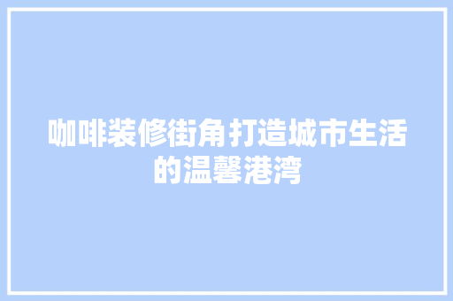 咖啡装修街角打造城市生活的温馨港湾