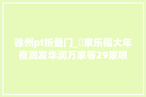 徐州pt折叠门_​家乐福大年夜润发华润万家等29家哄抬物价被罚名单来了