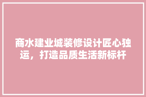 商水建业城装修设计匠心独运，打造品质生活新标杆