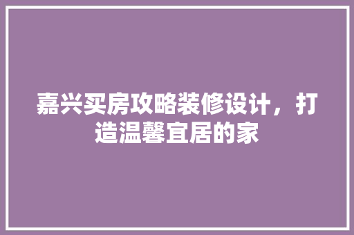 嘉兴买房攻略装修设计，打造温馨宜居的家