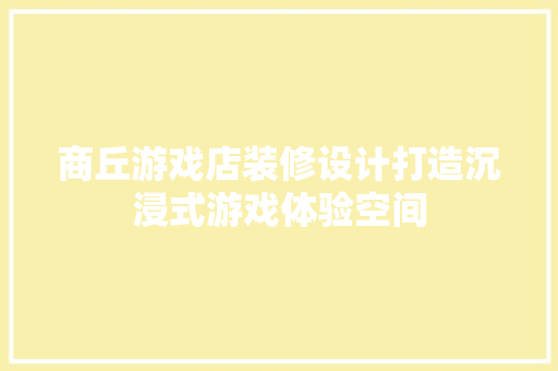 商丘游戏店装修设计打造沉浸式游戏体验空间