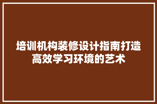 培训机构装修设计指南打造高效学习环境的艺术