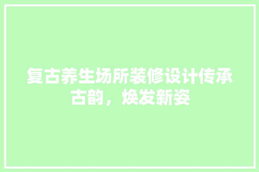 复古养生场所装修设计传承古韵，焕发新姿