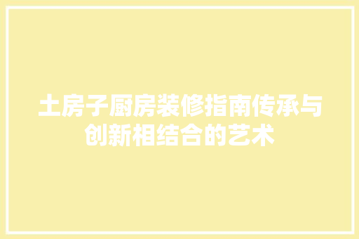 土房子厨房装修指南传承与创新相结合的艺术