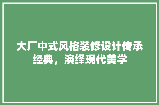 大厂中式风格装修设计传承经典，演绎现代美学
