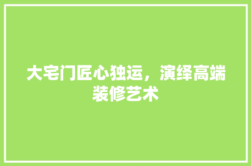 大宅门匠心独运，演绎高端装修艺术