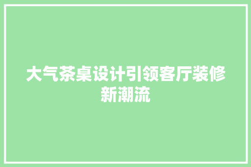 大气茶桌设计引领客厅装修新潮流