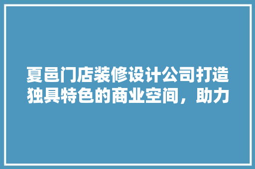 夏邑门店装修设计公司打造独具特色的商业空间，助力企业腾飞