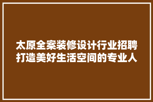 太原全案装修设计行业招聘打造美好生活空间的专业人才需求