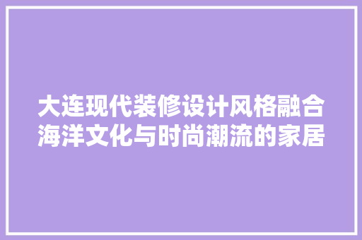 大连现代装修设计风格融合海洋文化与时尚潮流的家居美学
