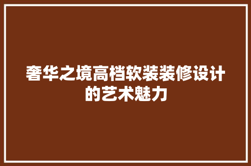 奢华之境高档软装装修设计的艺术魅力