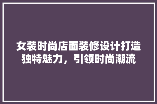 女装时尚店面装修设计打造独特魅力，引领时尚潮流