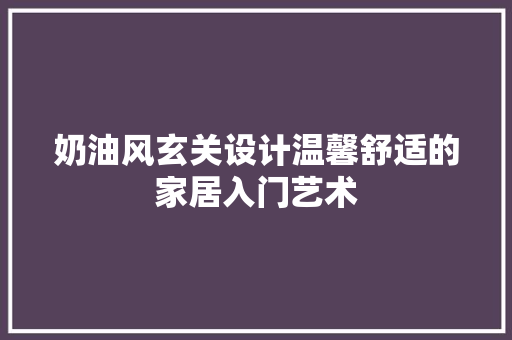 奶油风玄关设计温馨舒适的家居入门艺术