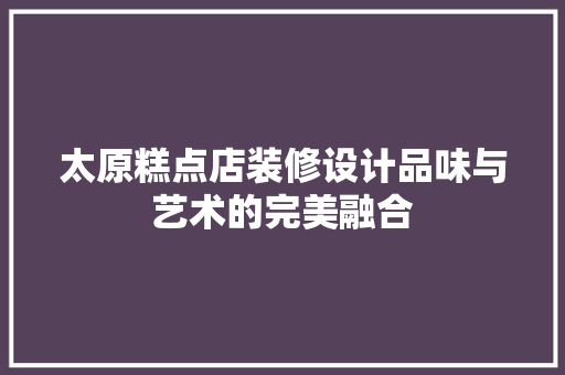 太原糕点店装修设计品味与艺术的完美融合