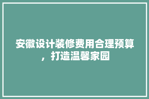 安徽设计装修费用合理预算，打造温馨家园