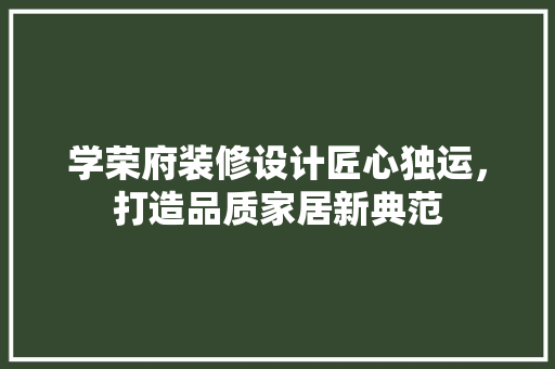 学荣府装修设计匠心独运，打造品质家居新典范