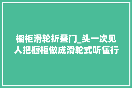 橱柜滑轮折叠门_头一次见人把橱柜做成滑轮式听懂行人一说切实其实太方便了