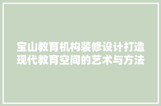宝山教育机构装修设计打造现代教育空间的艺术与方法