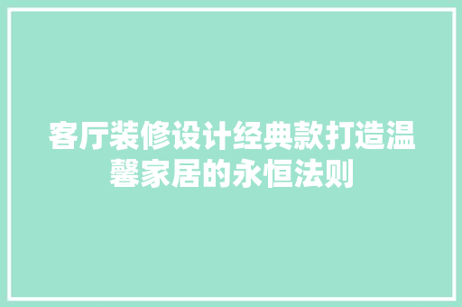 客厅装修设计经典款打造温馨家居的永恒法则