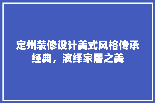 定州装修设计美式风格传承经典，演绎家居之美