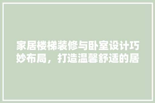 家居楼梯装修与卧室设计巧妙布局，打造温馨舒适的居住空间