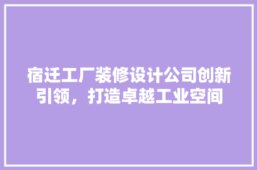 宿迁工厂装修设计公司创新引领，打造卓越工业空间