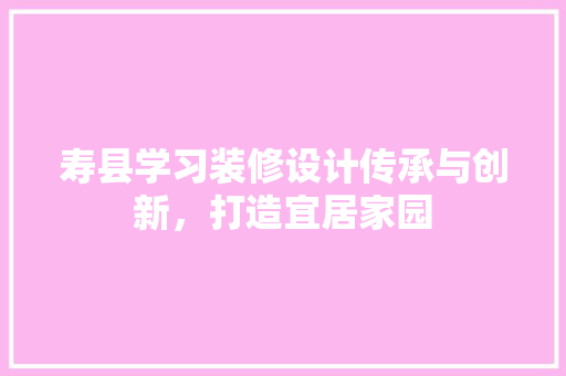 寿县学习装修设计传承与创新，打造宜居家园