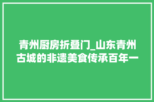 青州厨房折叠门_山东青州古城的非遗美食传承百年一天卖出六七百个收入过万