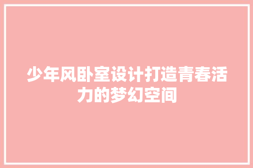 少年风卧室设计打造青春活力的梦幻空间
