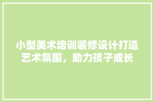小型美术培训装修设计打造艺术氛围，助力孩子成长