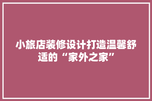小旅店装修设计打造温馨舒适的“家外之家”