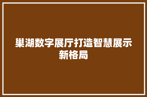 巢湖数字展厅打造智慧展示新格局