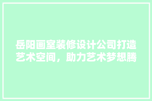 岳阳画室装修设计公司打造艺术空间，助力艺术梦想腾飞