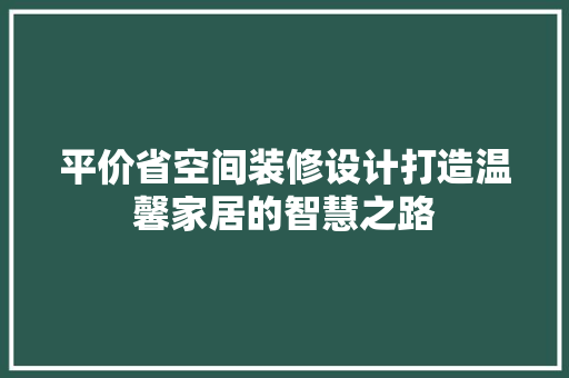 平价省空间装修设计打造温馨家居的智慧之路