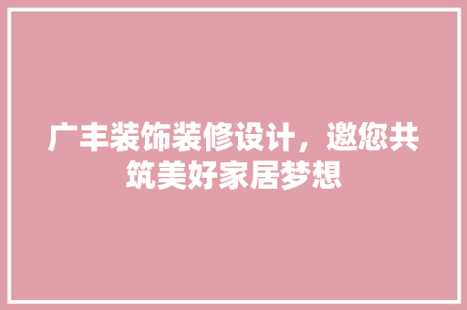 广丰装饰装修设计，邀您共筑美好家居梦想