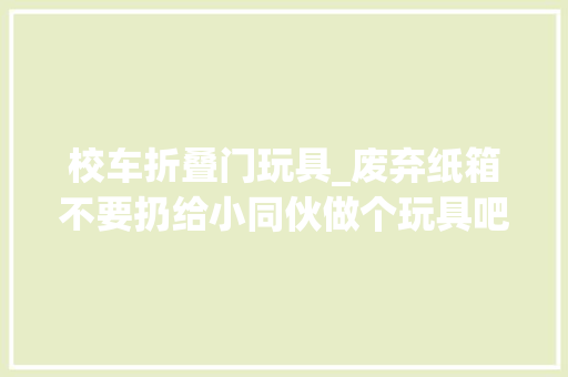 校车折叠门玩具_废弃纸箱不要扔给小同伙做个玩具吧