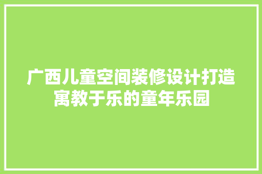 广西儿童空间装修设计打造寓教于乐的童年乐园