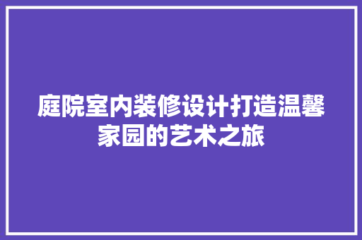 庭院室内装修设计打造温馨家园的艺术之旅