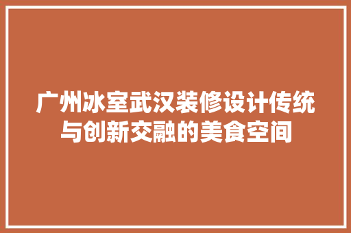 广州冰室武汉装修设计传统与创新交融的美食空间
