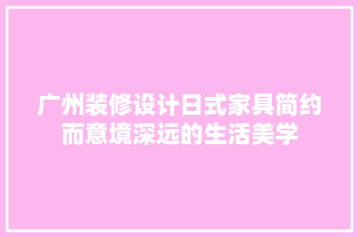 广州装修设计日式家具简约而意境深远的生活美学
