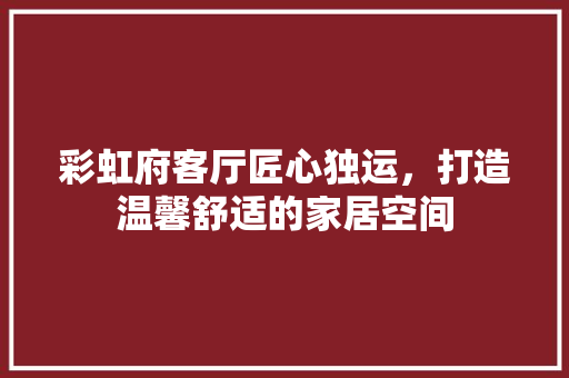 彩虹府客厅匠心独运，打造温馨舒适的家居空间