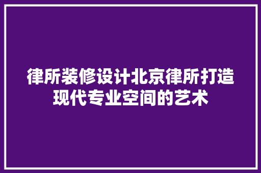 律所装修设计北京律所打造现代专业空间的艺术