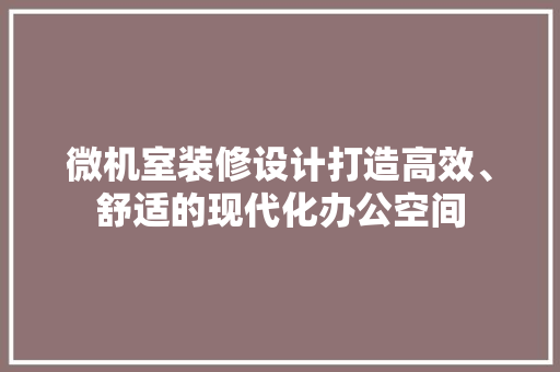 微机室装修设计打造高效、舒适的现代化办公空间