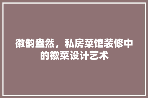 徽韵盎然，私房菜馆装修中的徽菜设计艺术