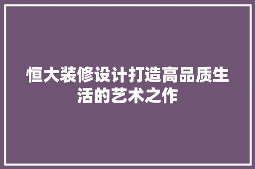 恒大装修设计打造高品质生活的艺术之作