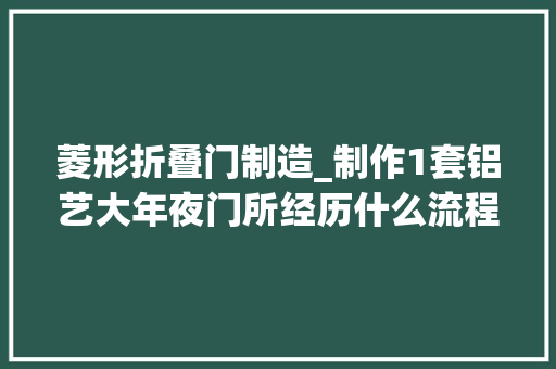 菱形折叠门制造_制作1套铝艺大年夜门所经历什么流程庭院门价格高低差异在哪里