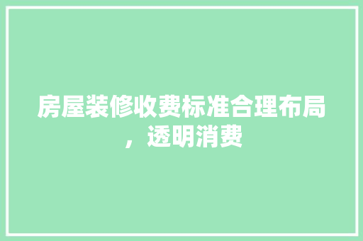房屋装修收费标准合理布局，透明消费