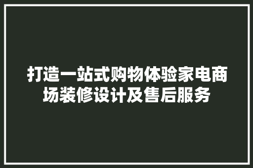 打造一站式购物体验家电商场装修设计及售后服务