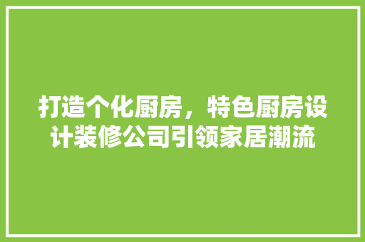 打造个化厨房，特色厨房设计装修公司引领家居潮流