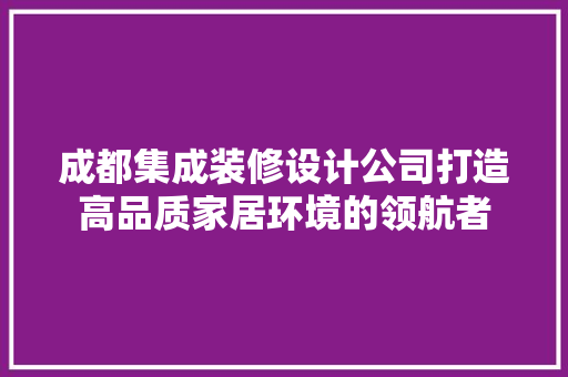 成都集成装修设计公司打造高品质家居环境的领航者